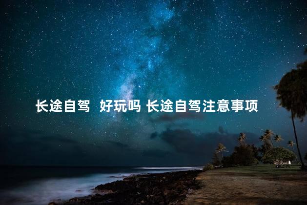 长途自驾  好玩吗 长途自驾注意事项